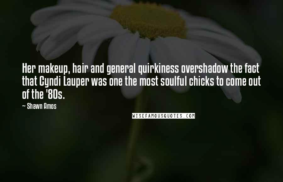 Shawn Amos Quotes: Her makeup, hair and general quirkiness overshadow the fact that Cyndi Lauper was one the most soulful chicks to come out of the '80s.
