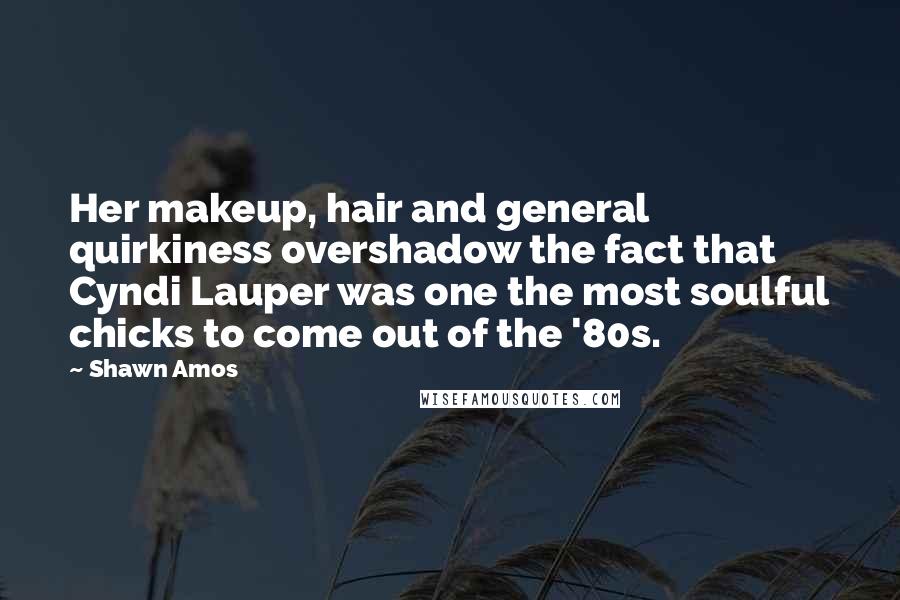 Shawn Amos Quotes: Her makeup, hair and general quirkiness overshadow the fact that Cyndi Lauper was one the most soulful chicks to come out of the '80s.