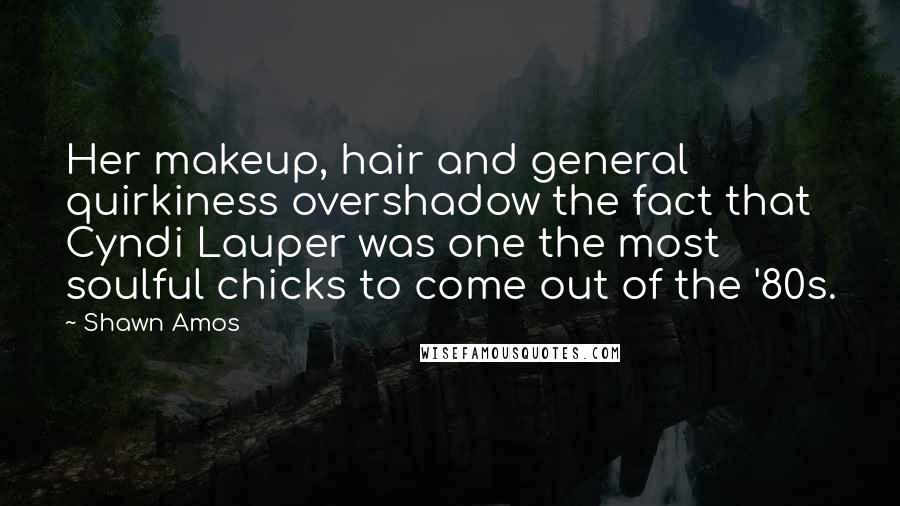 Shawn Amos Quotes: Her makeup, hair and general quirkiness overshadow the fact that Cyndi Lauper was one the most soulful chicks to come out of the '80s.