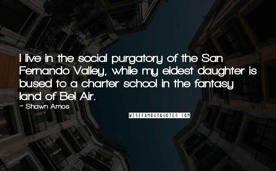 Shawn Amos Quotes: I live in the social purgatory of the San Fernando Valley, while my eldest daughter is bused to a charter school in the fantasy land of Bel Air.