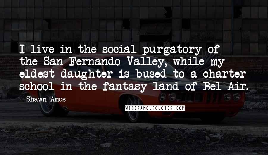 Shawn Amos Quotes: I live in the social purgatory of the San Fernando Valley, while my eldest daughter is bused to a charter school in the fantasy land of Bel Air.