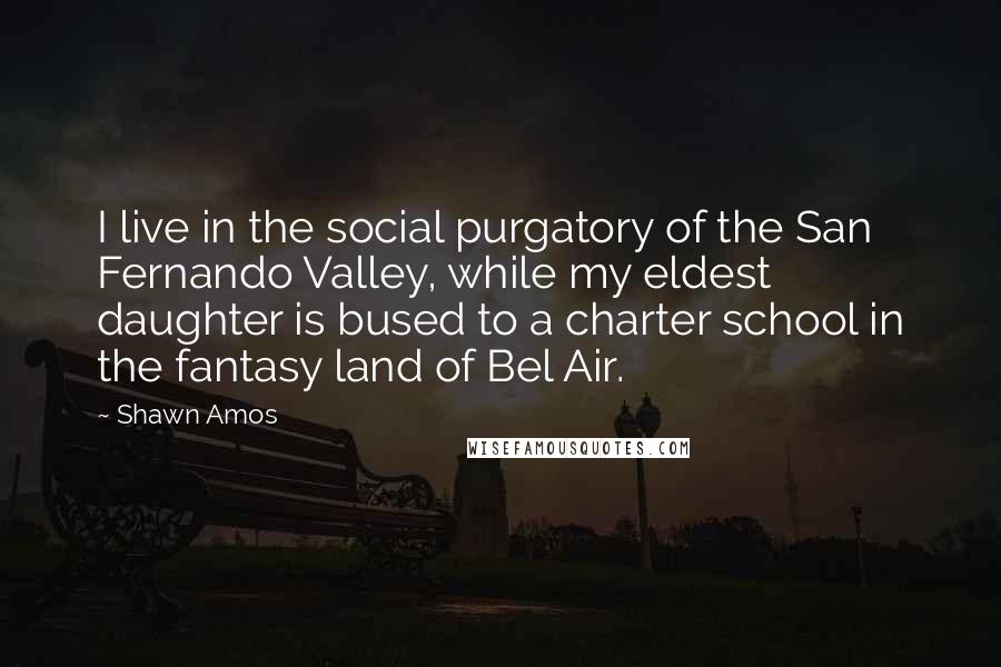 Shawn Amos Quotes: I live in the social purgatory of the San Fernando Valley, while my eldest daughter is bused to a charter school in the fantasy land of Bel Air.