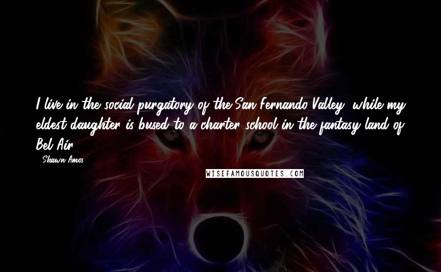 Shawn Amos Quotes: I live in the social purgatory of the San Fernando Valley, while my eldest daughter is bused to a charter school in the fantasy land of Bel Air.