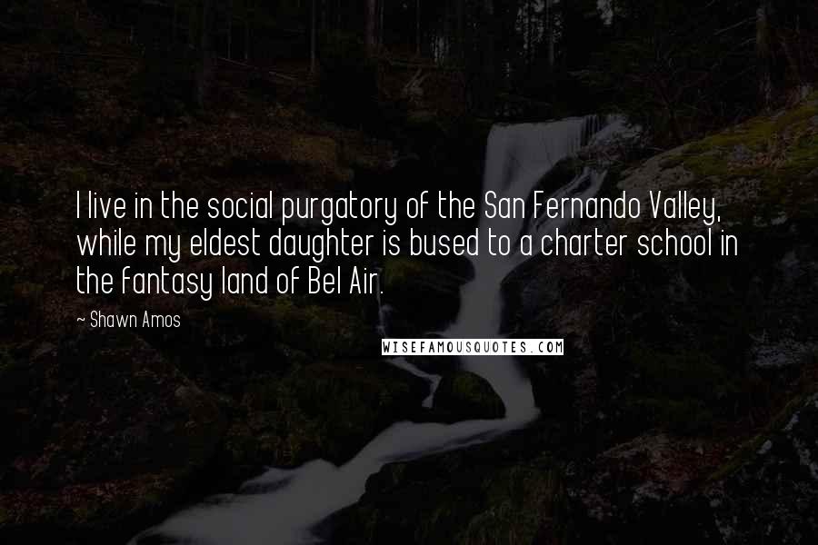 Shawn Amos Quotes: I live in the social purgatory of the San Fernando Valley, while my eldest daughter is bused to a charter school in the fantasy land of Bel Air.