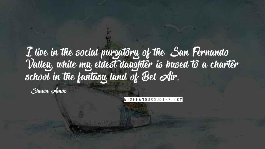 Shawn Amos Quotes: I live in the social purgatory of the San Fernando Valley, while my eldest daughter is bused to a charter school in the fantasy land of Bel Air.