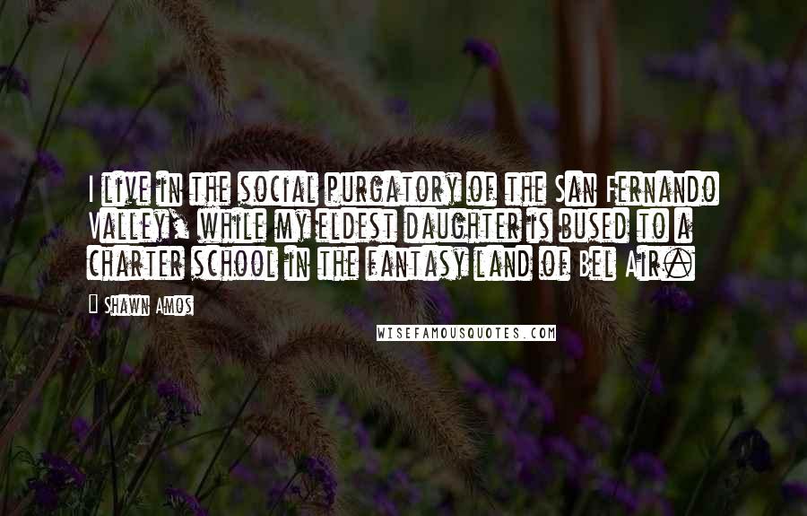 Shawn Amos Quotes: I live in the social purgatory of the San Fernando Valley, while my eldest daughter is bused to a charter school in the fantasy land of Bel Air.