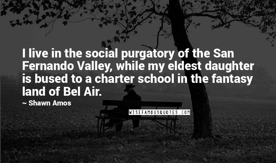 Shawn Amos Quotes: I live in the social purgatory of the San Fernando Valley, while my eldest daughter is bused to a charter school in the fantasy land of Bel Air.