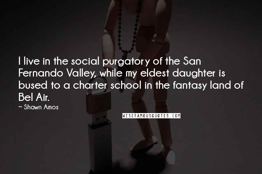 Shawn Amos Quotes: I live in the social purgatory of the San Fernando Valley, while my eldest daughter is bused to a charter school in the fantasy land of Bel Air.