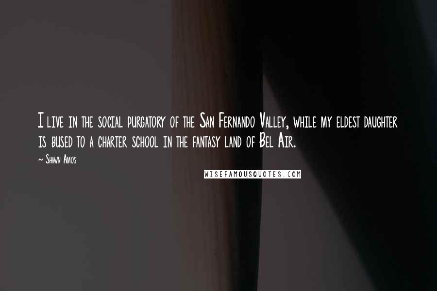 Shawn Amos Quotes: I live in the social purgatory of the San Fernando Valley, while my eldest daughter is bused to a charter school in the fantasy land of Bel Air.