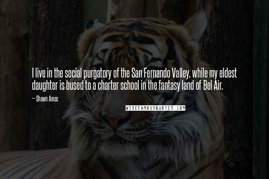 Shawn Amos Quotes: I live in the social purgatory of the San Fernando Valley, while my eldest daughter is bused to a charter school in the fantasy land of Bel Air.