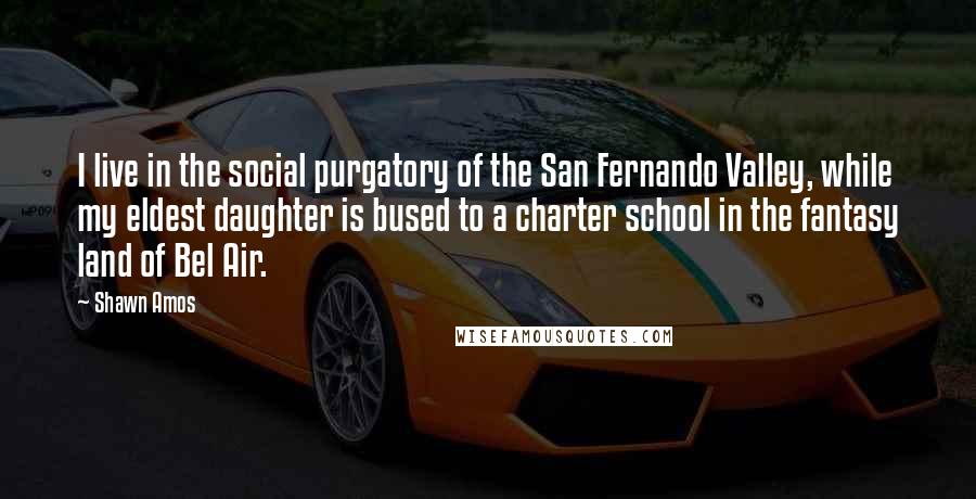 Shawn Amos Quotes: I live in the social purgatory of the San Fernando Valley, while my eldest daughter is bused to a charter school in the fantasy land of Bel Air.