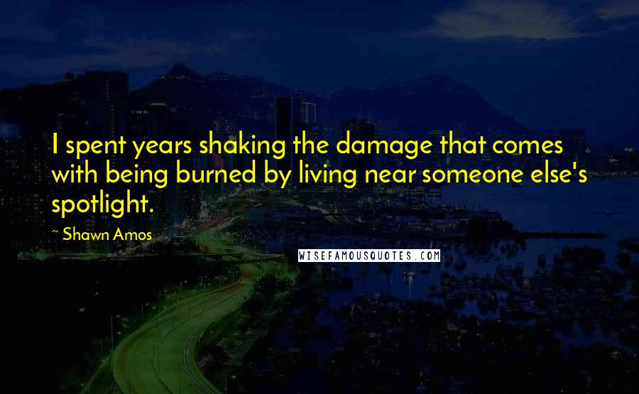 Shawn Amos Quotes: I spent years shaking the damage that comes with being burned by living near someone else's spotlight.