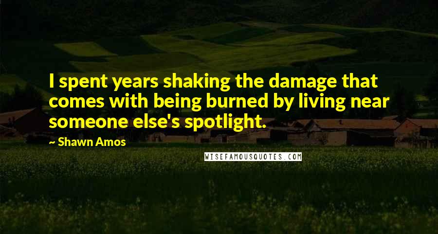 Shawn Amos Quotes: I spent years shaking the damage that comes with being burned by living near someone else's spotlight.