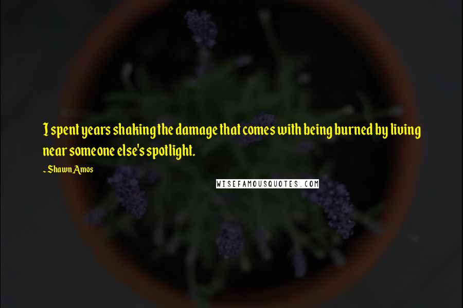 Shawn Amos Quotes: I spent years shaking the damage that comes with being burned by living near someone else's spotlight.