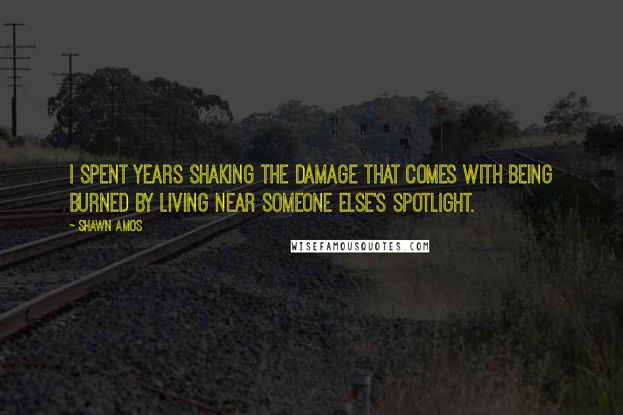 Shawn Amos Quotes: I spent years shaking the damage that comes with being burned by living near someone else's spotlight.