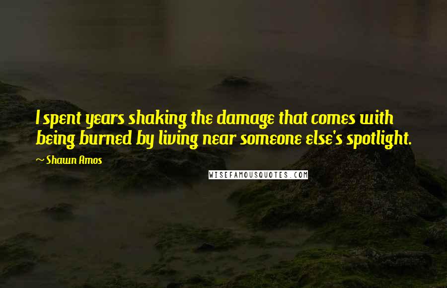 Shawn Amos Quotes: I spent years shaking the damage that comes with being burned by living near someone else's spotlight.