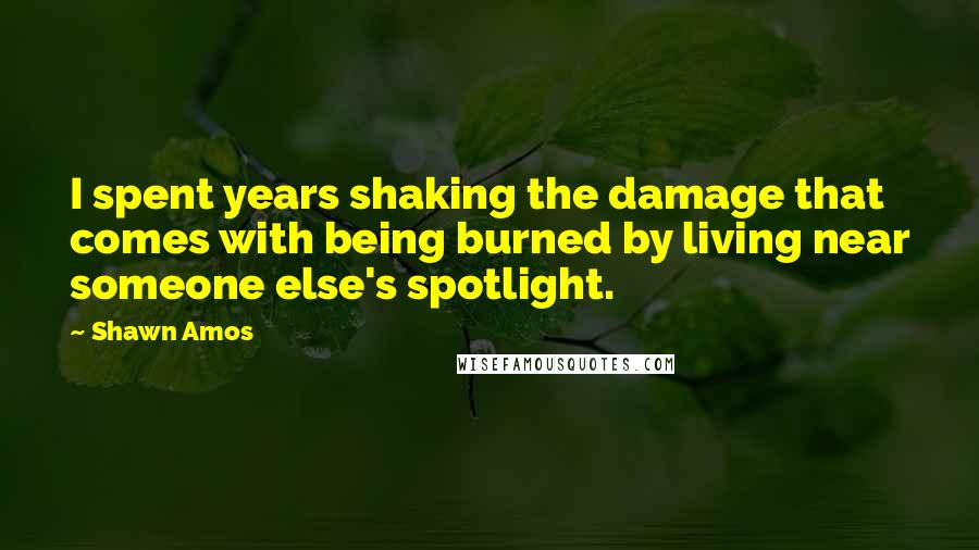 Shawn Amos Quotes: I spent years shaking the damage that comes with being burned by living near someone else's spotlight.