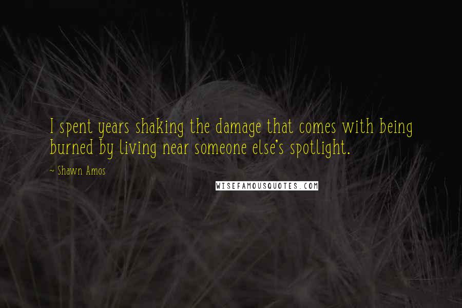 Shawn Amos Quotes: I spent years shaking the damage that comes with being burned by living near someone else's spotlight.