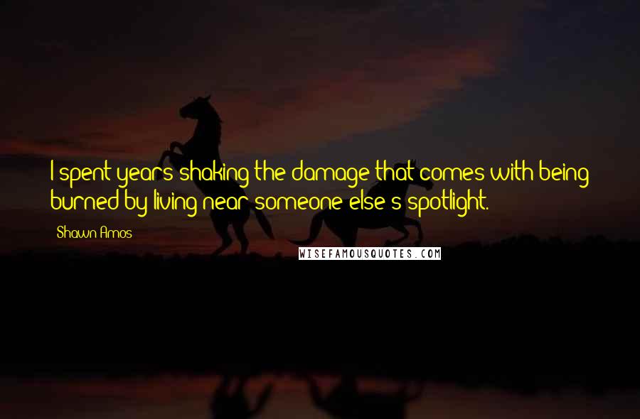 Shawn Amos Quotes: I spent years shaking the damage that comes with being burned by living near someone else's spotlight.