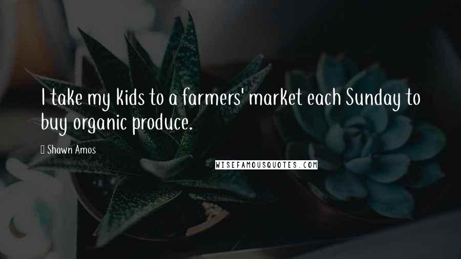 Shawn Amos Quotes: I take my kids to a farmers' market each Sunday to buy organic produce.