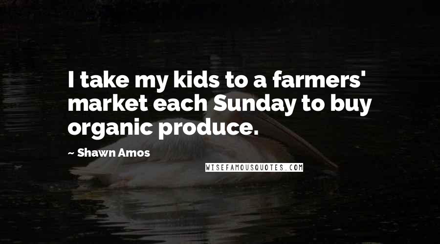 Shawn Amos Quotes: I take my kids to a farmers' market each Sunday to buy organic produce.