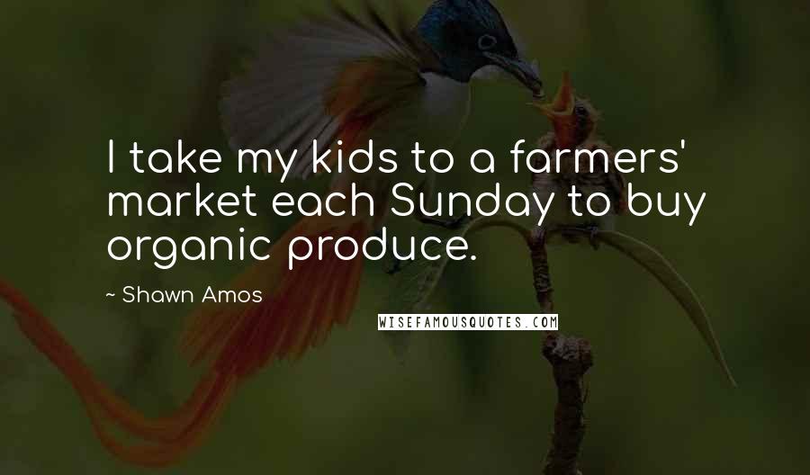 Shawn Amos Quotes: I take my kids to a farmers' market each Sunday to buy organic produce.