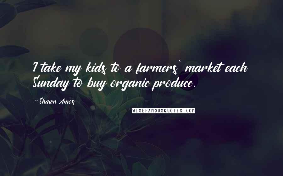 Shawn Amos Quotes: I take my kids to a farmers' market each Sunday to buy organic produce.