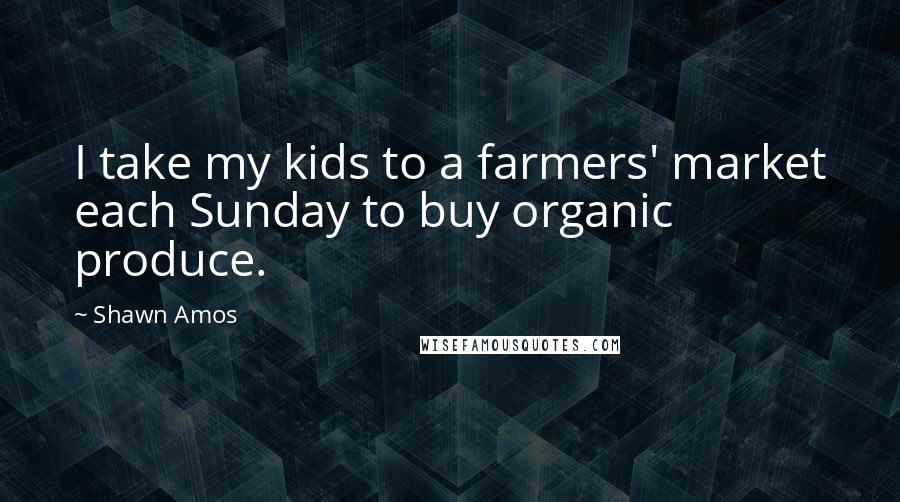 Shawn Amos Quotes: I take my kids to a farmers' market each Sunday to buy organic produce.