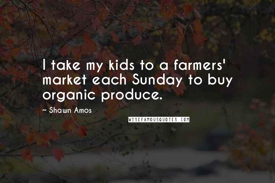 Shawn Amos Quotes: I take my kids to a farmers' market each Sunday to buy organic produce.