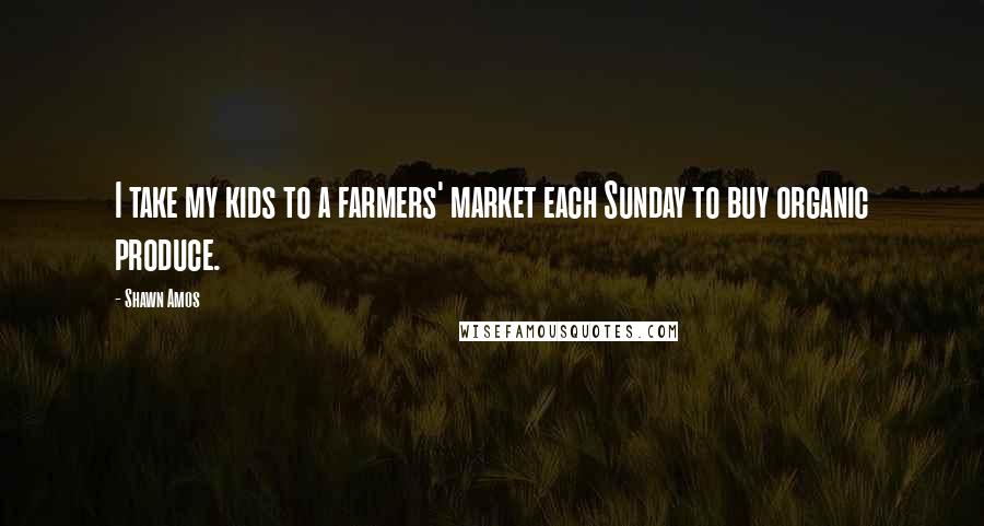 Shawn Amos Quotes: I take my kids to a farmers' market each Sunday to buy organic produce.
