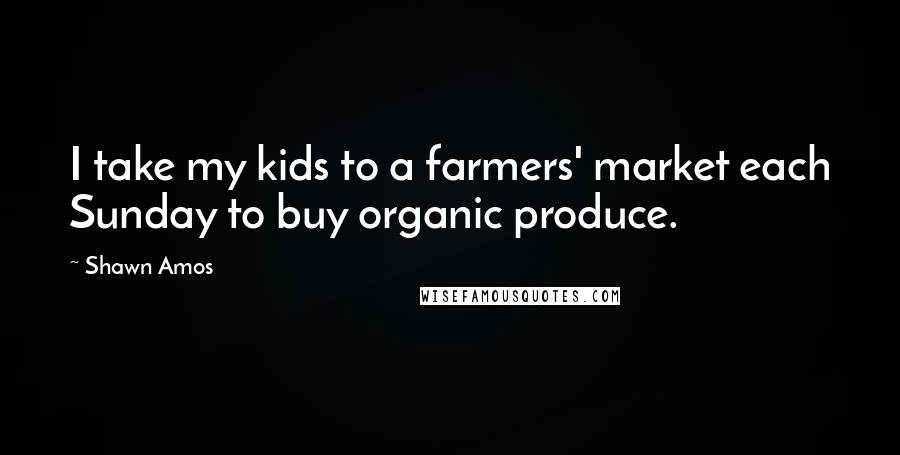 Shawn Amos Quotes: I take my kids to a farmers' market each Sunday to buy organic produce.