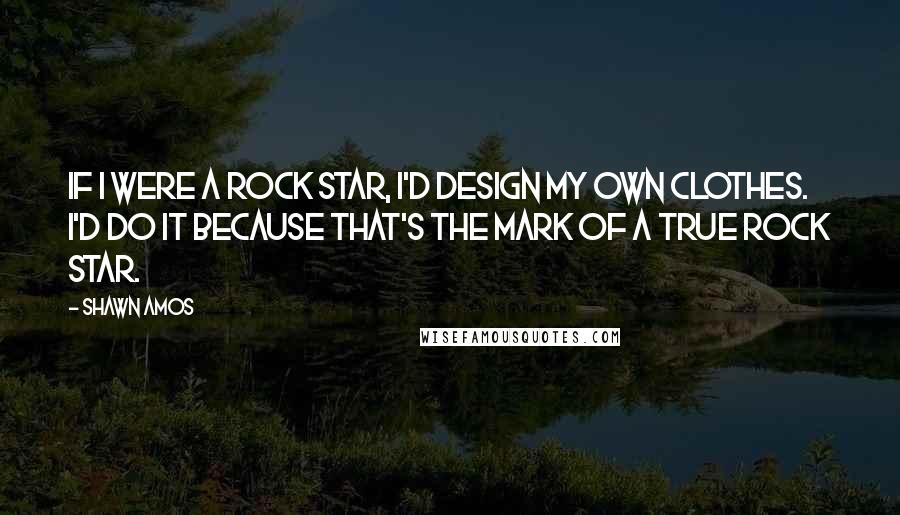 Shawn Amos Quotes: If I were a rock star, I'd design my own clothes. I'd do it because that's the mark of a true rock star.