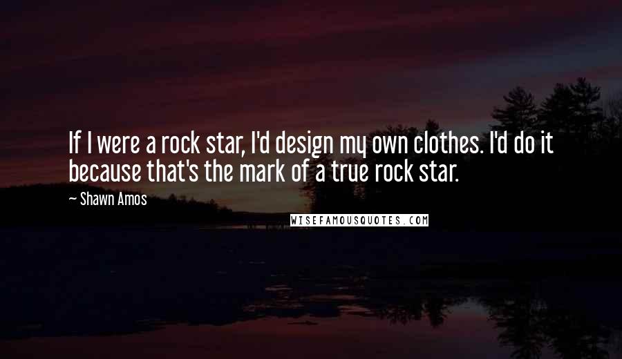 Shawn Amos Quotes: If I were a rock star, I'd design my own clothes. I'd do it because that's the mark of a true rock star.