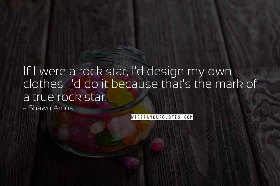 Shawn Amos Quotes: If I were a rock star, I'd design my own clothes. I'd do it because that's the mark of a true rock star.