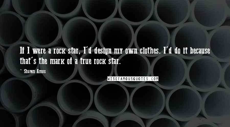 Shawn Amos Quotes: If I were a rock star, I'd design my own clothes. I'd do it because that's the mark of a true rock star.