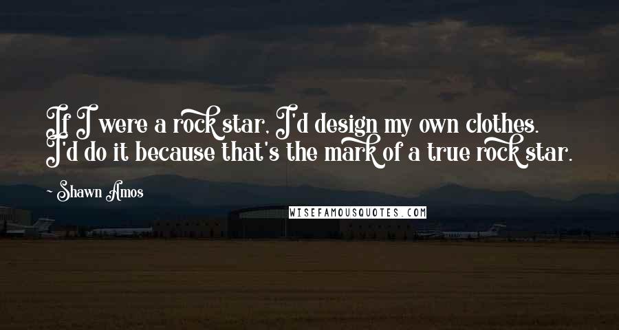 Shawn Amos Quotes: If I were a rock star, I'd design my own clothes. I'd do it because that's the mark of a true rock star.