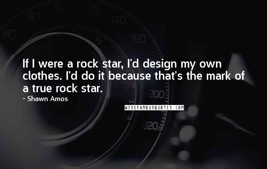 Shawn Amos Quotes: If I were a rock star, I'd design my own clothes. I'd do it because that's the mark of a true rock star.