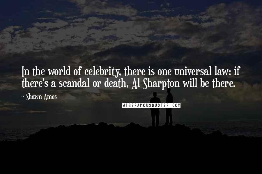 Shawn Amos Quotes: In the world of celebrity, there is one universal law: if there's a scandal or death, Al Sharpton will be there.