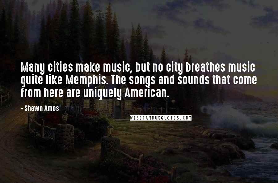 Shawn Amos Quotes: Many cities make music, but no city breathes music quite like Memphis. The songs and sounds that come from here are uniquely American.