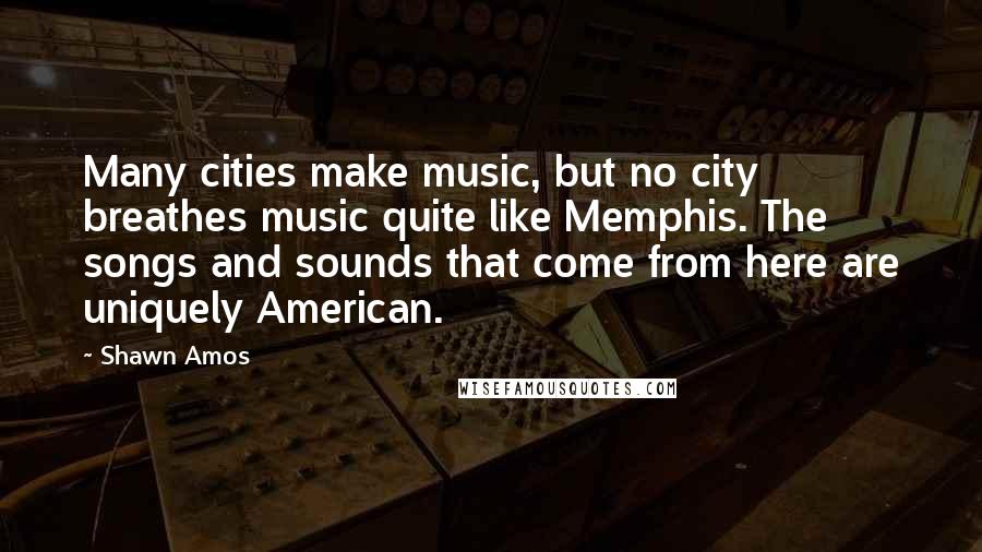 Shawn Amos Quotes: Many cities make music, but no city breathes music quite like Memphis. The songs and sounds that come from here are uniquely American.