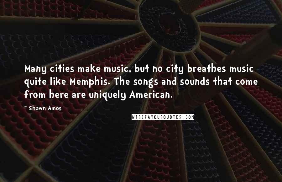 Shawn Amos Quotes: Many cities make music, but no city breathes music quite like Memphis. The songs and sounds that come from here are uniquely American.