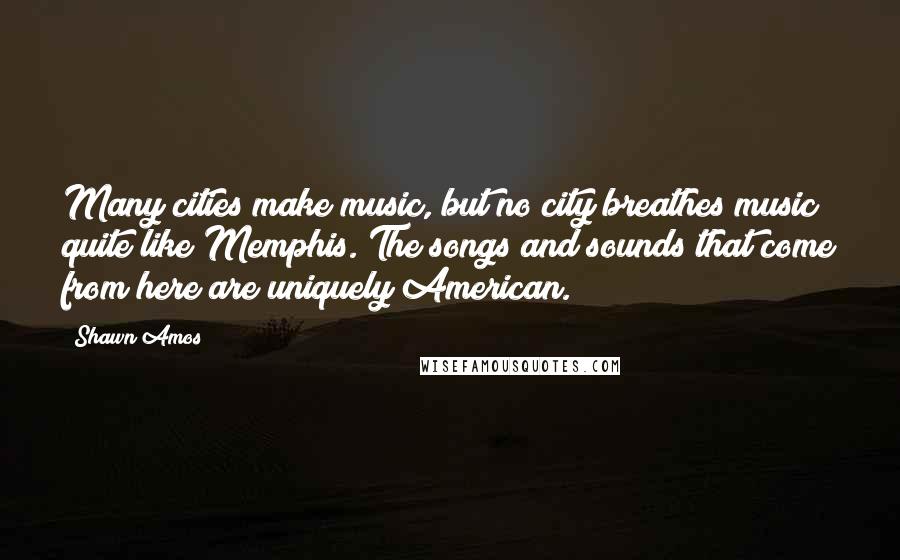 Shawn Amos Quotes: Many cities make music, but no city breathes music quite like Memphis. The songs and sounds that come from here are uniquely American.