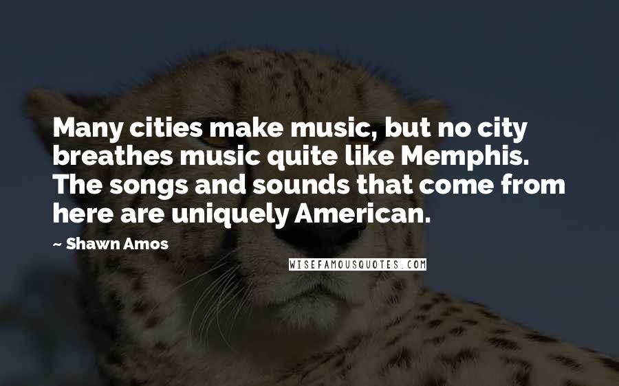 Shawn Amos Quotes: Many cities make music, but no city breathes music quite like Memphis. The songs and sounds that come from here are uniquely American.