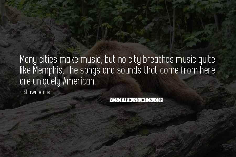 Shawn Amos Quotes: Many cities make music, but no city breathes music quite like Memphis. The songs and sounds that come from here are uniquely American.