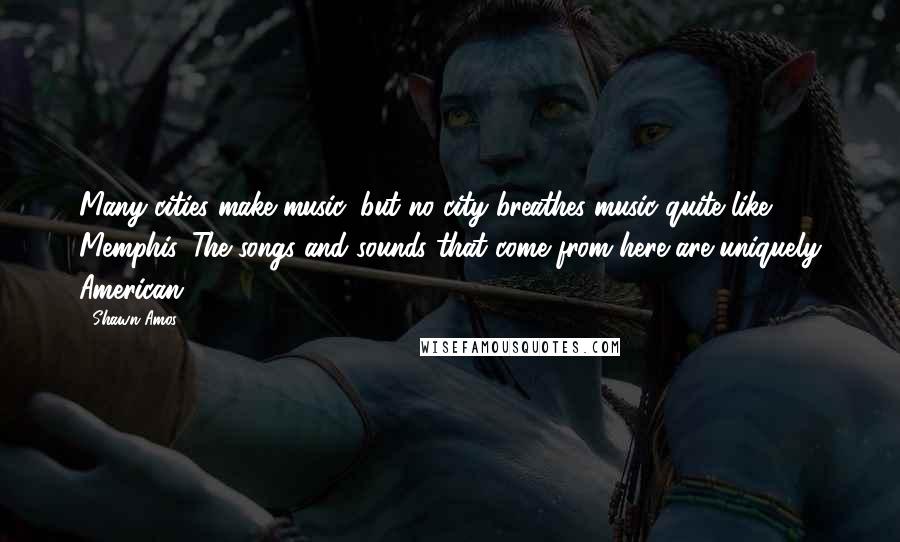 Shawn Amos Quotes: Many cities make music, but no city breathes music quite like Memphis. The songs and sounds that come from here are uniquely American.