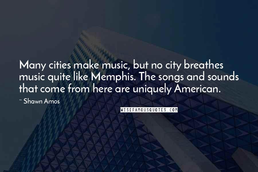 Shawn Amos Quotes: Many cities make music, but no city breathes music quite like Memphis. The songs and sounds that come from here are uniquely American.