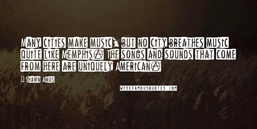 Shawn Amos Quotes: Many cities make music, but no city breathes music quite like Memphis. The songs and sounds that come from here are uniquely American.