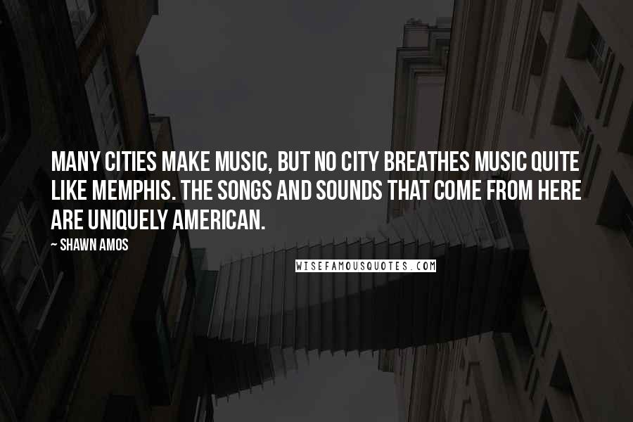 Shawn Amos Quotes: Many cities make music, but no city breathes music quite like Memphis. The songs and sounds that come from here are uniquely American.