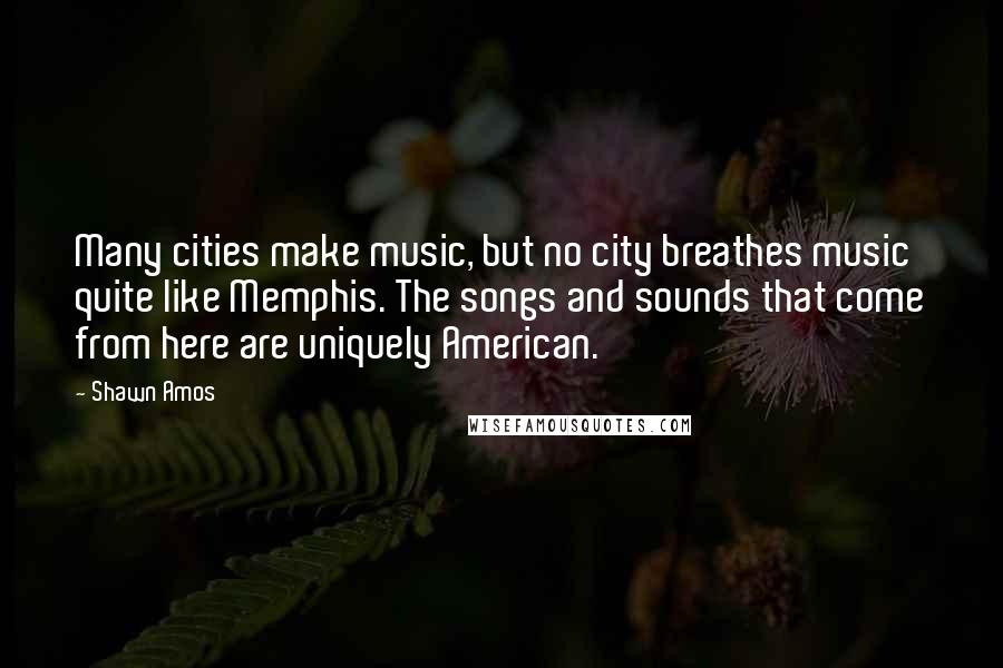 Shawn Amos Quotes: Many cities make music, but no city breathes music quite like Memphis. The songs and sounds that come from here are uniquely American.