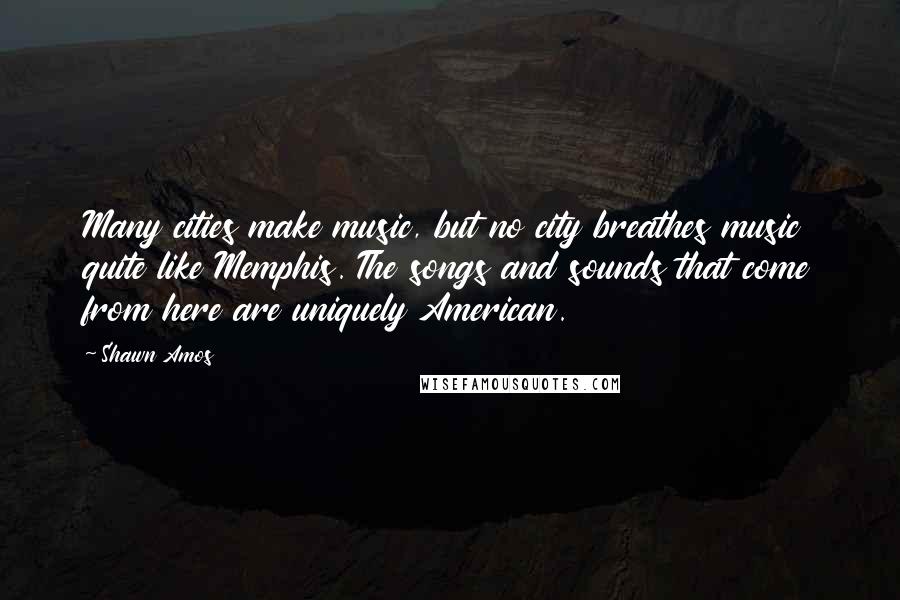 Shawn Amos Quotes: Many cities make music, but no city breathes music quite like Memphis. The songs and sounds that come from here are uniquely American.